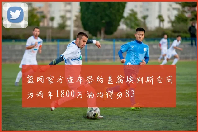 篮网官方宣布签约基翁埃利斯合同为两年1800万场均得分83