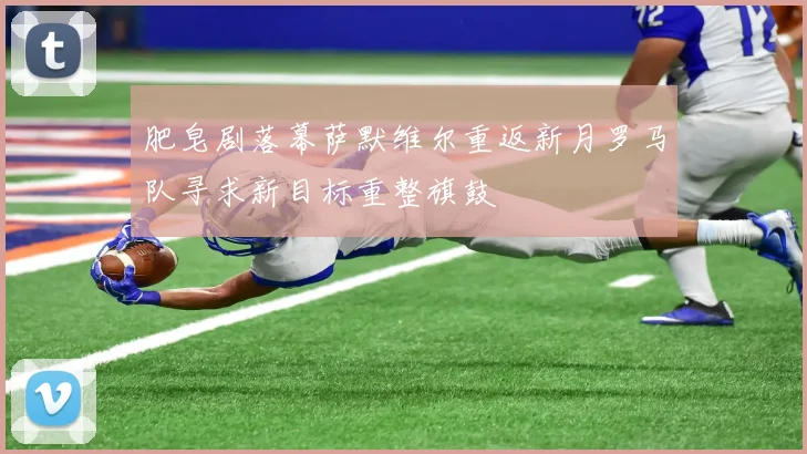 肥皂剧落幕萨默维尔重返新月罗马队寻求新目标重整旗鼓