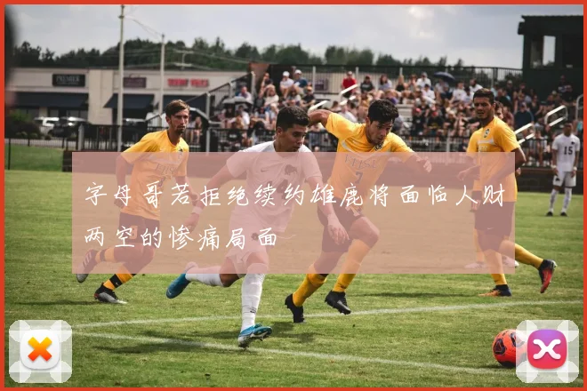 字母哥若拒绝续约雄鹿将面临人财两空的惨痛局面