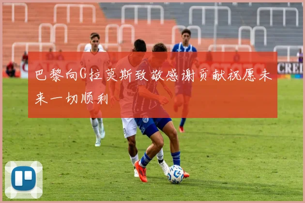 巴黎向G拉莫斯致敬感谢贡献祝愿未来一切顺利