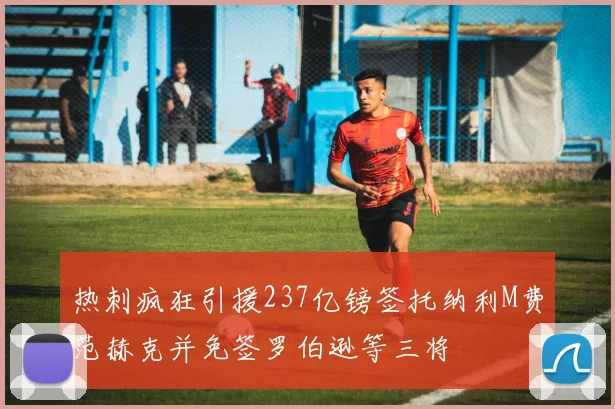 热刺疯狂引援237亿镑签托纳利M费范赫克并免签罗伯逊等三将