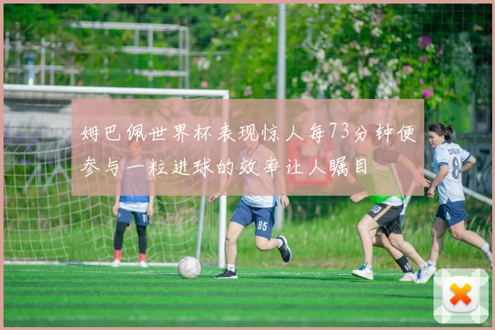 姆巴佩世界杯表现惊人每73分钟便参与一粒进球的效率让人瞩目