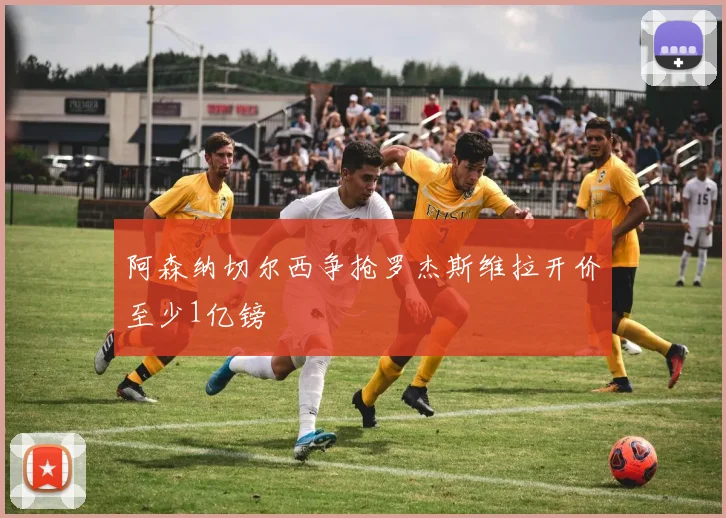 阿森纳切尔西争抢罗杰斯维拉开价至少1亿镑