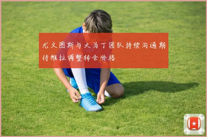 尤文图斯与大马丁团队持续沟通期待维拉调整转会价格