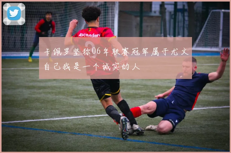 卡佩罗坚称06年联赛冠军属于尤文自己我是一个诚实的人