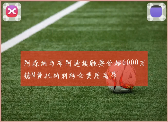 阿森纳与布阿迪接触要价超6000万镑M费托纳利转会费用高昂
