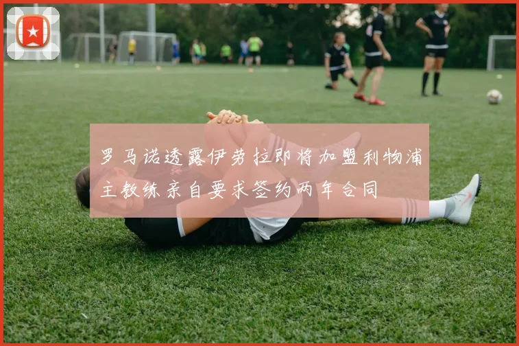 罗马诺透露伊劳拉即将加盟利物浦主教练亲自要求签约两年合同