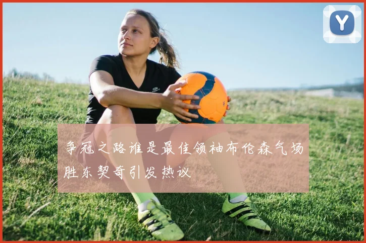 争冠之路谁是最佳领袖布伦森气场胜东契奇引发热议