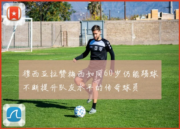 穆西亚拉赞梅西如同60岁仍能踢球不断提升队友水平的传奇球员