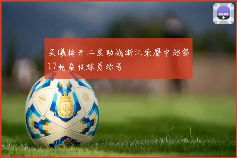 吴曦梅开二度助战浙江荣膺中超第17轮最佳球员称号