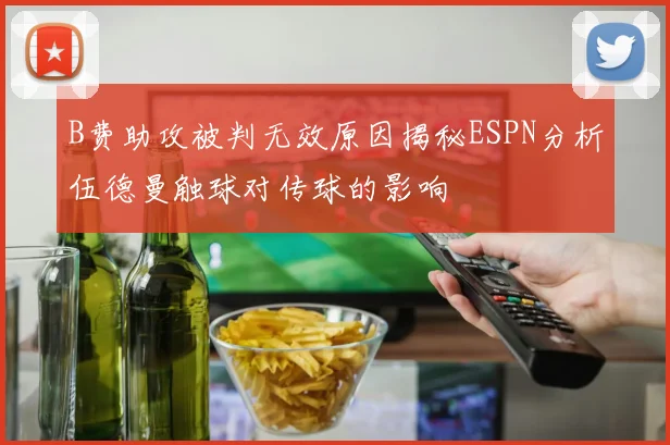 B费助攻被判无效原因揭秘ESPN分析伍德曼触球对传球的影响