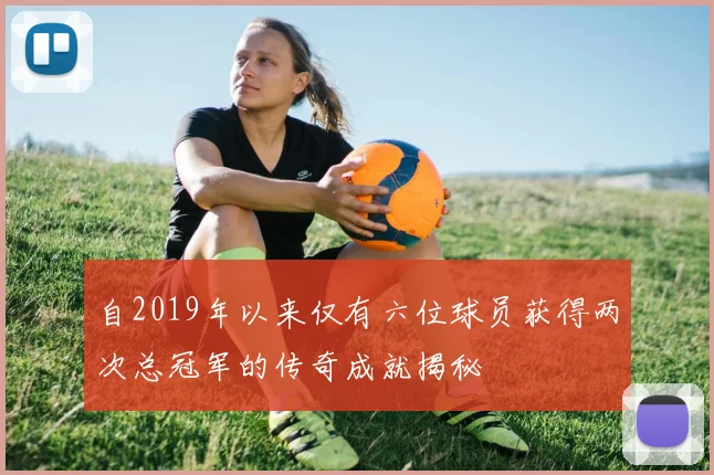 自2019年以来仅有六位球员获得两次总冠军的传奇成就揭秘