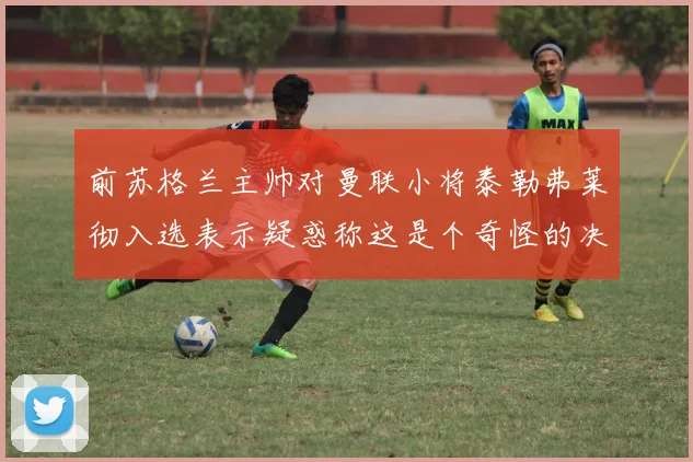 前苏格兰主帅对曼联小将泰勒弗莱彻入选表示疑惑称这是个奇怪的决定