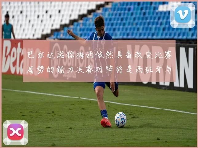 巴尔达诺称梅西依然具备改变比赛局势的能力决赛对阵将是西班牙与阿根廷