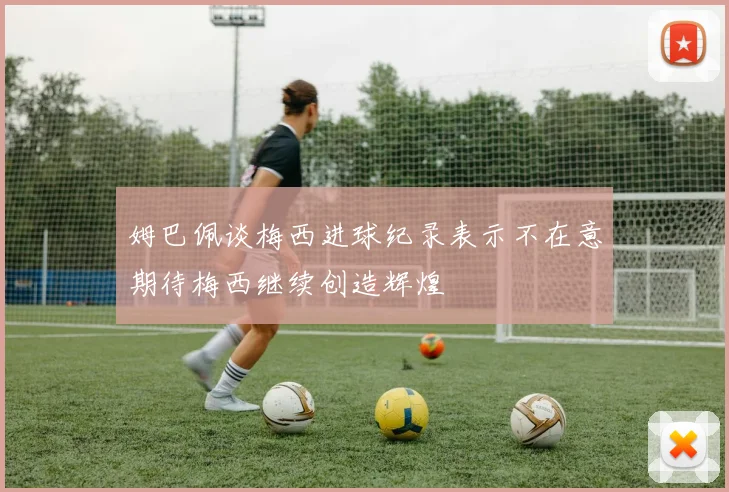 姆巴佩谈梅西进球纪录表示不在意期待梅西继续创造辉煌
