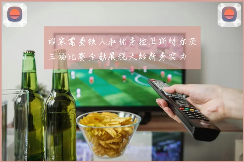 谁家需要铁人和优秀控卫斯特尔茨三场比赛全勤展现大龄新秀实力