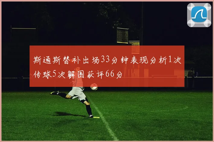 斯通斯替补出场33分钟表现分析1次传球5次解围获评66分