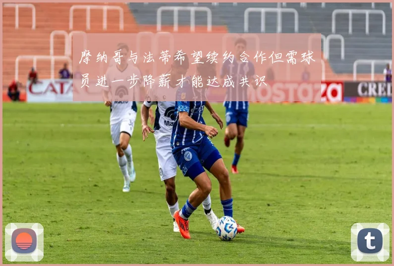 摩纳哥与法蒂希望续约合作但需球员进一步降薪才能达成共识