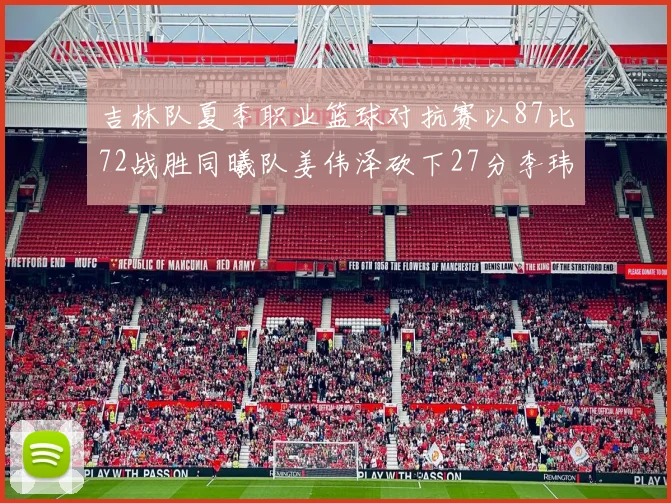吉林队夏季职业篮球对抗赛以87比72战胜同曦队姜伟泽砍下27分李玮颢贡献20分