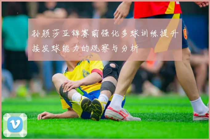 孙颖莎亚锦赛前强化多球训练提升接发球能力的观察与分析