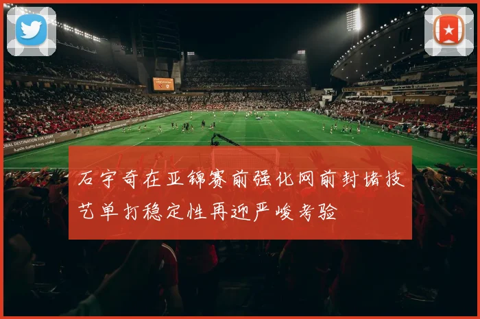 石宇奇在亚锦赛前强化网前封堵技艺单打稳定性再迎严峻考验