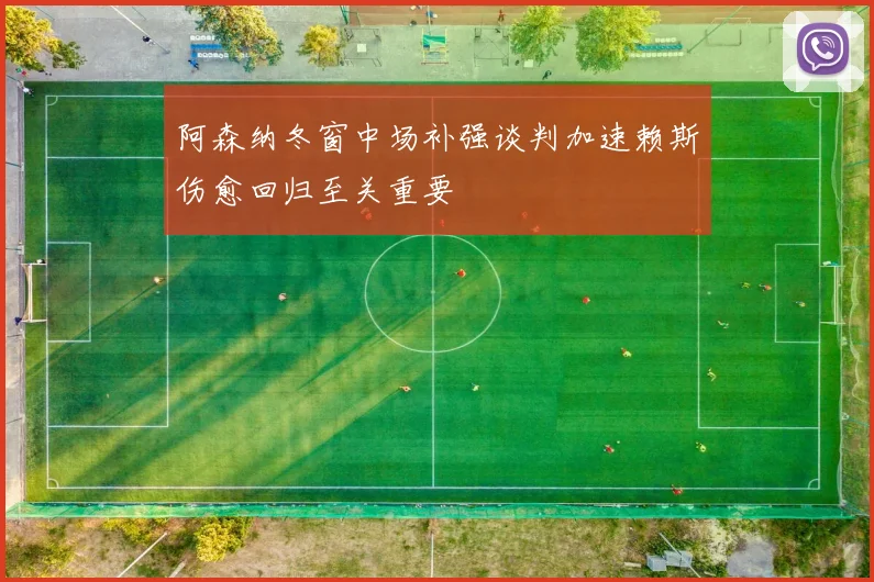 阿森纳冬窗中场补强谈判加速赖斯伤愈回归至关重要